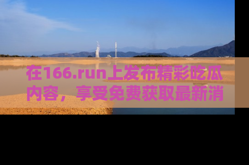 在166.run上发布精彩吃瓜内容，享受免费获取最新消息的乐趣！