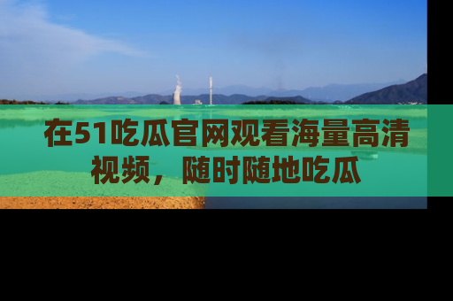 在51吃瓜官网观看海量高清视频,随时随地吃瓜