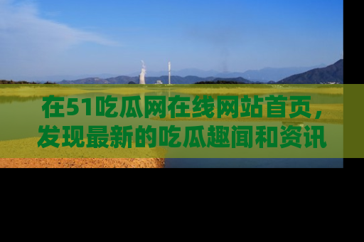 在51吃瓜网在线网站首页，发现最新的吃瓜趣闻和资讯分享