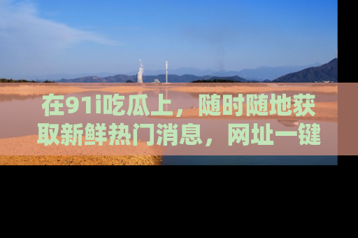 在91i吃瓜上，随时随地获取新鲜热门消息，网址一键直达！