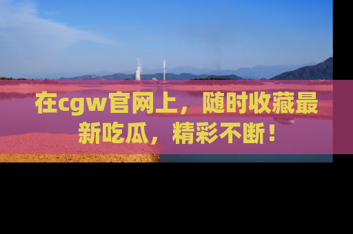 在cgw官网上，随时收藏最新吃瓜，精彩不断！