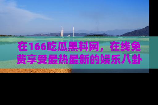 在166吃瓜黑料网，在线免费享受最热最新的娱乐八卦！