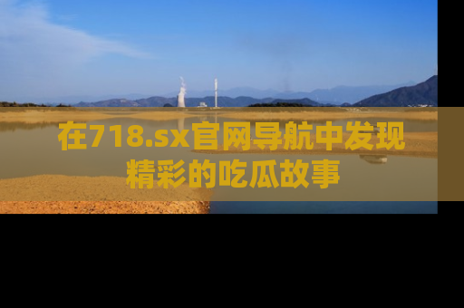 在718.sx官网导航中发现精彩的吃瓜故事