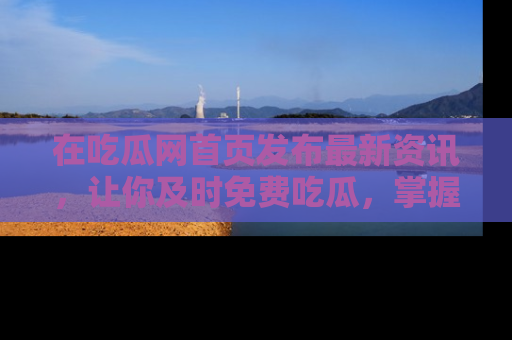 在吃瓜网首页发布最新资讯，让你及时免费吃瓜，掌握热点！