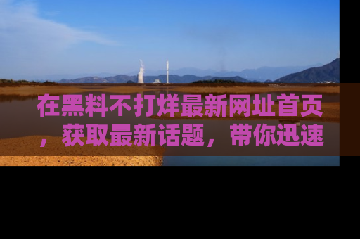 在黑料不打烊最新网址首页，获取最新话题，带你迅速了解娱乐圈大事！