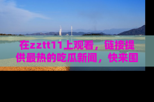 在zztt11上观看，链接提供最热的吃瓜新闻，快来围观！