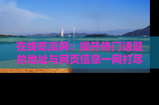 在线吃瓜网：揭开热门话题的地址与网页信息一网打尽
