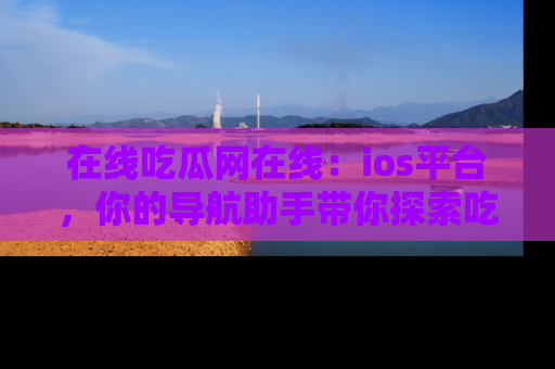 在线吃瓜网在线：ios平台，你的导航助手带你探索吃瓜新天地！