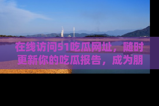 在线访问51吃瓜网址，随时更新你的吃瓜报告，成为朋友圈中的八卦达人！