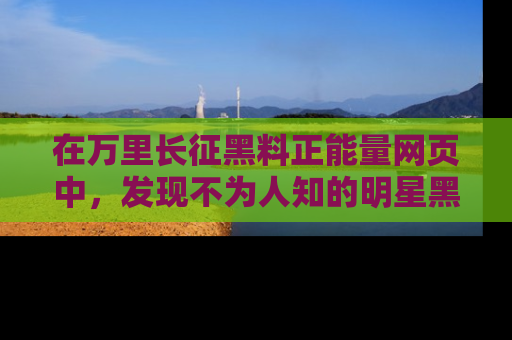 在万里长征黑料正能量网页中，发现不为人知的明星黑料与积极能量