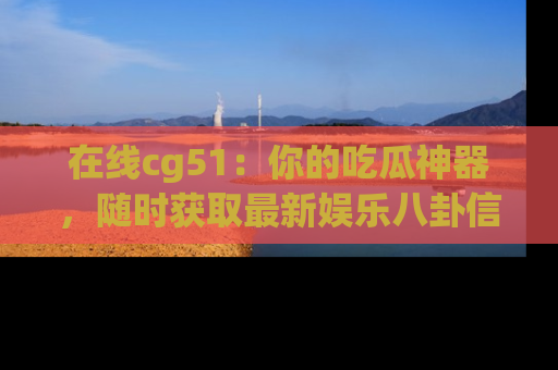 在线cg51：你的吃瓜神器，随时获取最新娱乐八卦信息。
