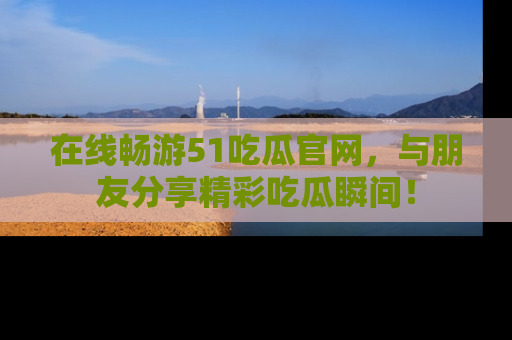 在线畅游51吃瓜官网，与朋友分享精彩吃瓜瞬间！