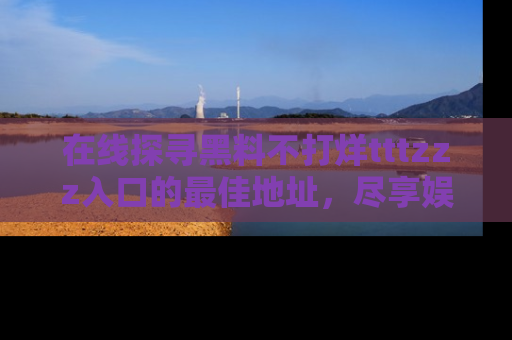 在线探寻黑料不打烊tttzzz入口的最佳地址，尽享娱乐圈八卦盛宴！