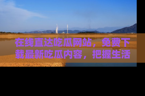 在线直达吃瓜网站，免费下载最新吃瓜内容，把握生活乐趣！