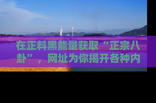 在正料黑能量获取“正宗八卦”，网址为你揭开各种内幕故事！