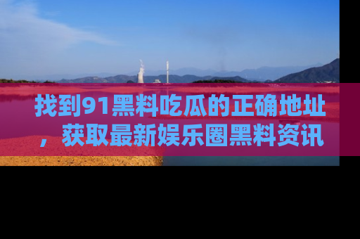 找到91黑料吃瓜的正确地址，获取最新娱乐圈黑料资讯