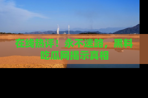 在线热评！永不迷路，黑料吃瓜网揭示真相