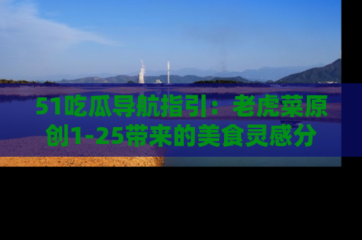 51吃瓜导航指引：老虎菜原创1-25带来的美食灵感分享