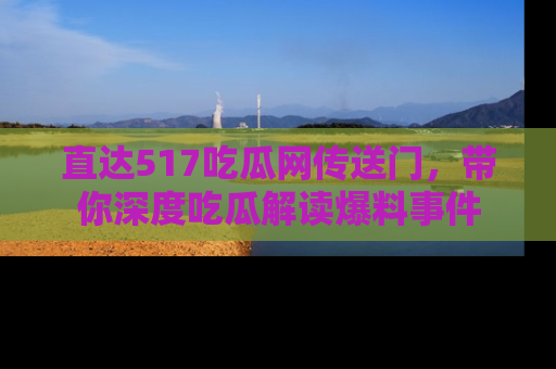 直达517吃瓜网传送门，带你深度吃瓜解读爆料事件