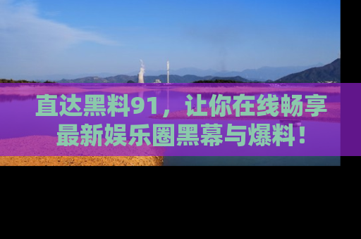 直达黑料91，让你在线畅享最新娱乐圈黑幕与爆料！