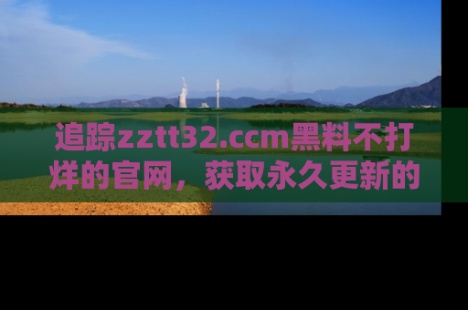 追踪zztt32.ccm黑料不打烊的官网,获取永久更新的娱乐圈内幕,做个资深吃瓜群众!