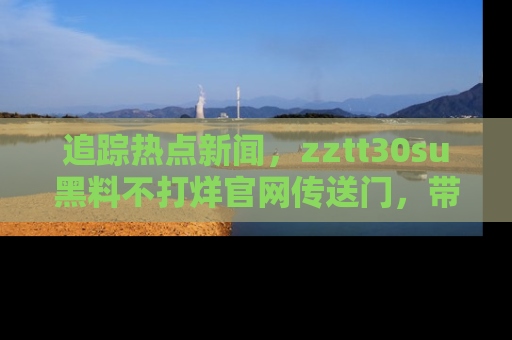 追踪热点新闻,zztt30su黑料不打烊官网传送门,带你进入吃瓜新世界!