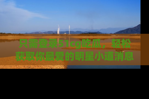 只需登录51cg吃瓜,轻松获取你最爱的明星小道消息!
