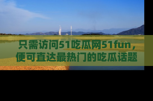 只需访问51吃瓜网51fun,便可直达最热门的吃瓜话题和资讯