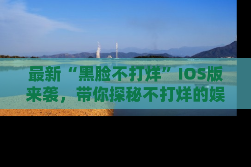 最新“黑脸不打烊”IOS版来袭，带你探秘不打烊的娱乐世界！