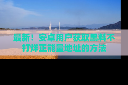最新！安卓用户获取黑料不打烊正能量地址的方法
