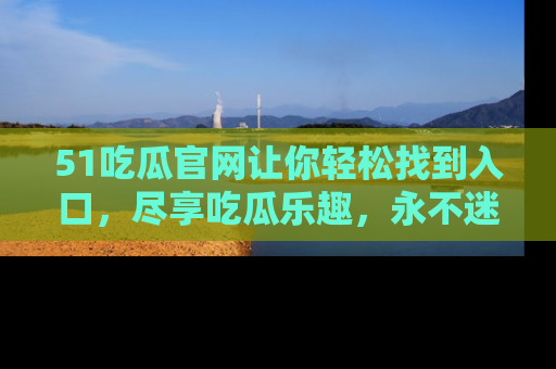 51吃瓜官网让你轻松找到入口,尽享吃瓜乐趣,永不迷路!