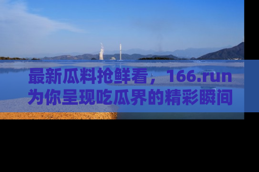 最新瓜料抢鲜看,166.run为你呈现吃瓜界的精彩瞬间!