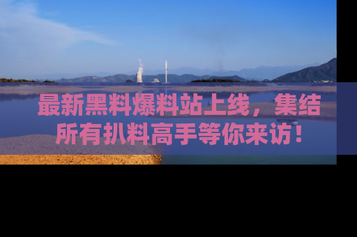 最新黑料爆料站上线,集结所有扒料高手等你来访!