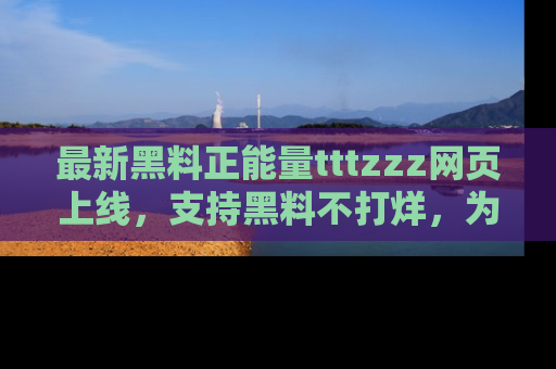 最新黑料正能量tttzzz网页上线,支持黑料不打烊,为你呈现丰富多彩的社会热议!