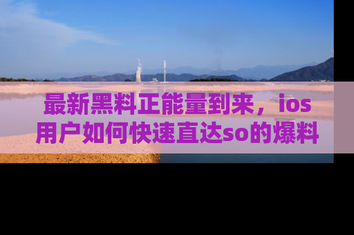 最新黑料正能量到来,ios用户如何快速直达so的爆料?