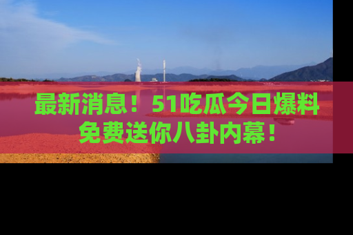 最新消息!51吃瓜今日爆料免费送你八卦内幕!