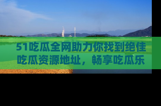 51吃瓜全网助力你找到绝佳吃瓜资源地址,畅享吃瓜乐趣!