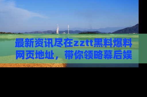 最新资讯尽在zztt黑料爆料网页地址,带你领略幕后娱乐圈的精彩瞬间!